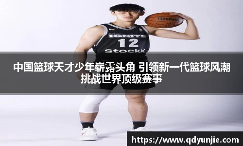 中国篮球天才少年崭露头角 引领新一代篮球风潮挑战世界顶级赛事