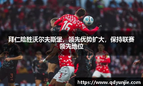 拜仁险胜沃尔夫斯堡，领先优势扩大，保持联赛领先地位