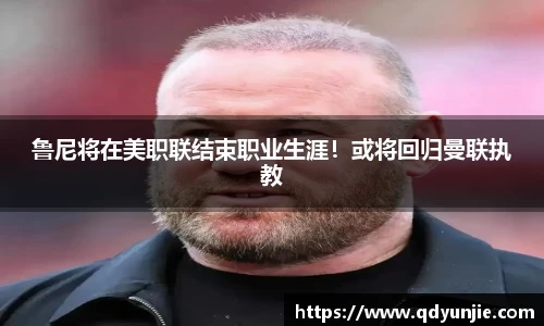 鲁尼将在美职联结束职业生涯！或将回归曼联执教