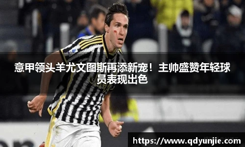 意甲领头羊尤文图斯再添新宠！主帅盛赞年轻球员表现出色