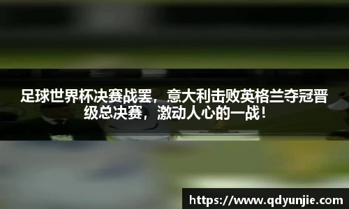 足球世界杯决赛战罢，意大利击败英格兰夺冠晋级总决赛，激动人心的一战！