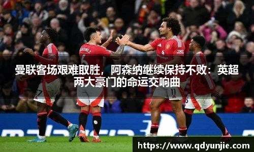 曼联客场艰难取胜，阿森纳继续保持不败：英超两大豪门的命运交响曲