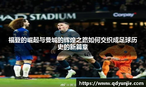 福登的崛起与曼城的辉煌之路如何交织成足球历史的新篇章