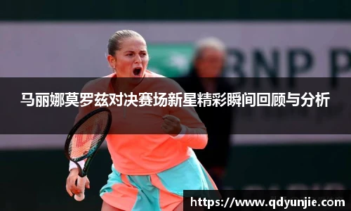 马丽娜莫罗兹对决赛场新星精彩瞬间回顾与分析