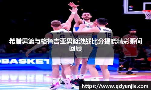 希腊男篮与格鲁吉亚男篮激战比分揭晓精彩瞬间回顾