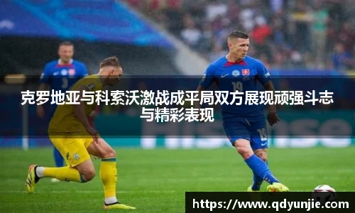 克罗地亚与科索沃激战成平局双方展现顽强斗志与精彩表现