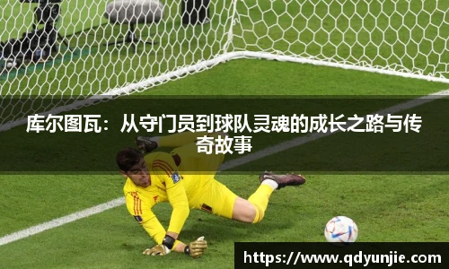 库尔图瓦：从守门员到球队灵魂的成长之路与传奇故事