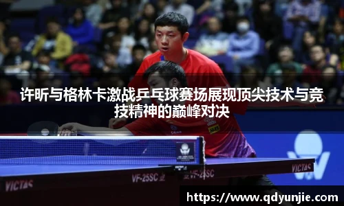 许昕与格林卡激战乒乓球赛场展现顶尖技术与竞技精神的巅峰对决