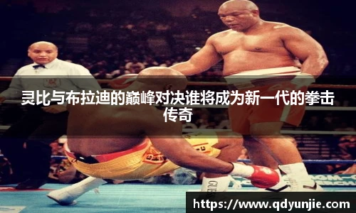 灵比与布拉迪的巅峰对决谁将成为新一代的拳击传奇