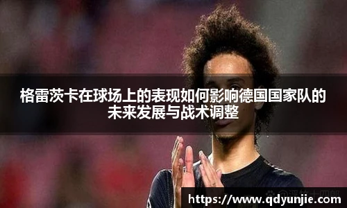 格雷茨卡在球场上的表现如何影响德国国家队的未来发展与战术调整