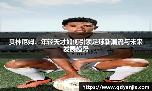 贝林厄姆：年轻天才如何引领足球新潮流与未来发展趋势