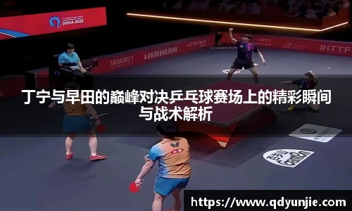 丁宁与早田的巅峰对决乒乓球赛场上的精彩瞬间与战术解析